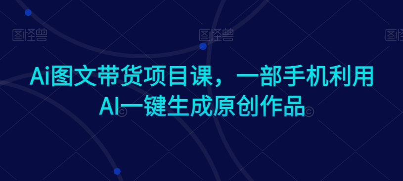 Ai图文带货项目课，一部手机利用AI一键生成原创作品-木石资源网