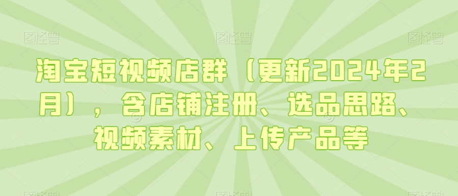 淘宝短视频店群（更新2024年2月），含店铺注册、选品思路、视频素材、上传产品等-木石资源网
