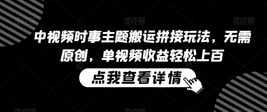 中视频时事主题搬运拼接玩法，无需原创，单视频收益轻松上百【揭秘】-木石资源网