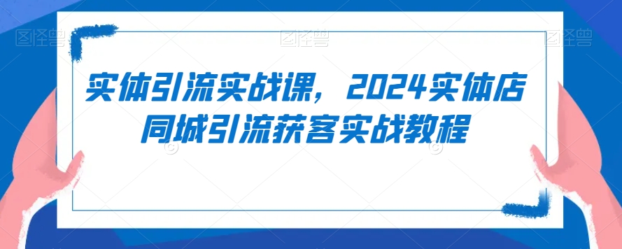 实体引流实战课，2024实体店同城引流获客实战教程-木石资源网