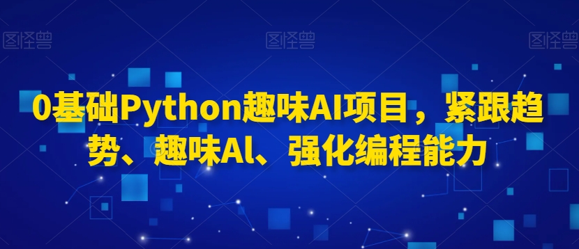 0基础Python趣味AI项目，紧跟趋势、趣味Al、强化编程能力-木石资源网