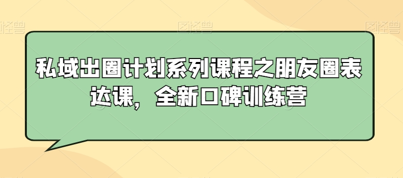 私域出圈计划系列课程之朋友圈表达课，全新口碑训练营-木石资源网