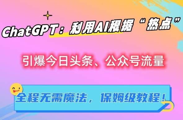 ChatGPT：利用AI根据“热点”引爆今日头条、公众号流量，无需魔法，保姆级教程【揭秘】-木石资源网