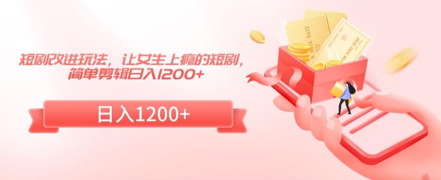 短剧改进玩法，让女生上瘾的短剧，简单剪辑日入1200+【揭秘】-木石资源网