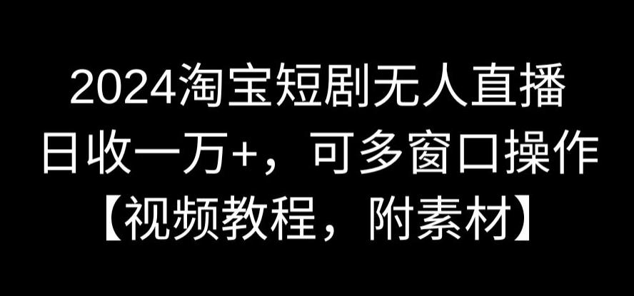 2024淘宝短剧无人直播，日收一万+，可多窗口操作【视频教程，附素材】【揭秘】-木石资源网