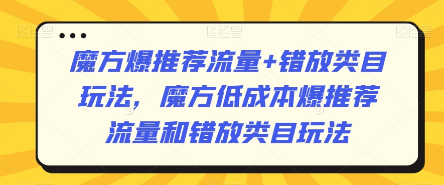 魔方爆推荐流量+错放类目玩法，魔方低成本爆推荐流量和错放类目玩法-木石资源网