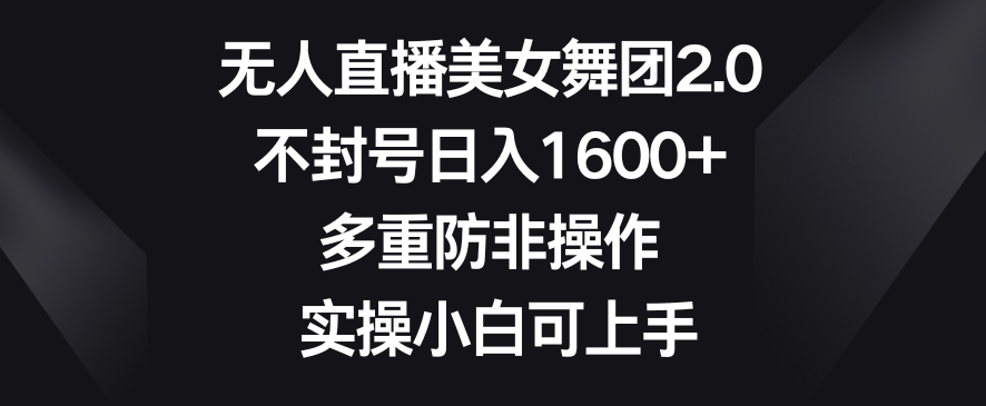 无人直播美女舞团2.0，不封号日入1600+，多重防非操作，实操小白可上手【揭秘】-木石资源网