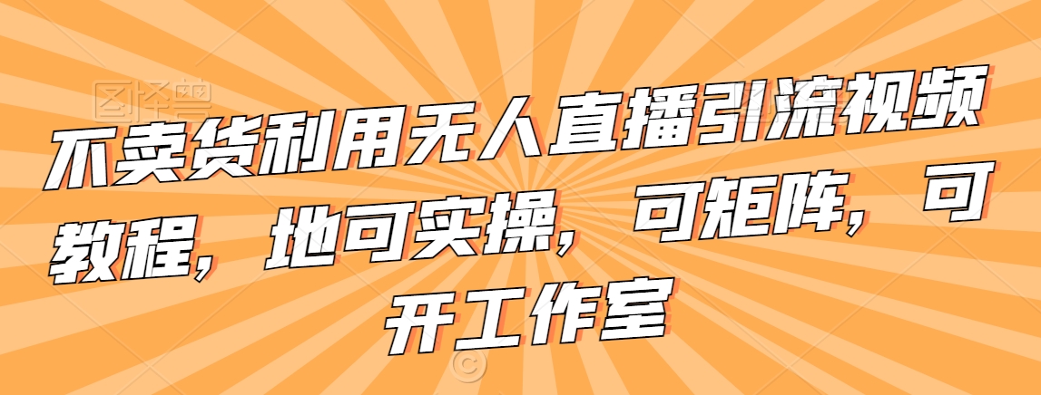 不卖货利用无人直播引流视频教程，地可实操，可矩阵，可开工作室【揭秘】-木石资源网