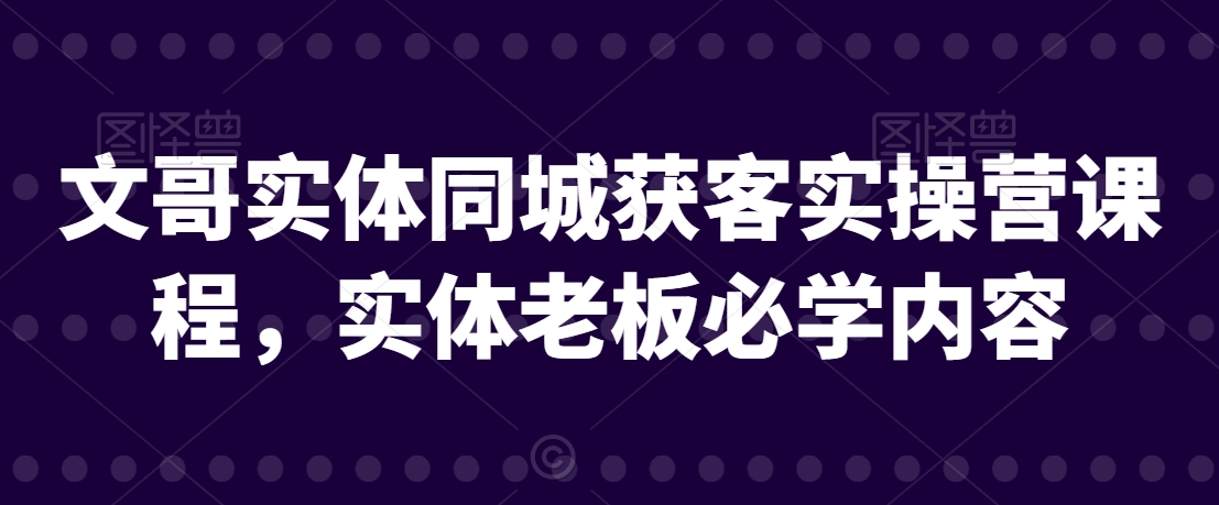 文哥实体同城获客实操营课程，实体老板必学内容-木石资源网