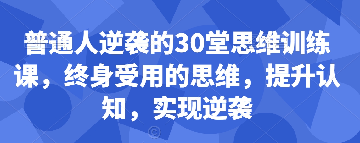 普通人逆袭的30堂思维训练课，​终身受用的思维，提升认知，实现逆袭-木石资源网
