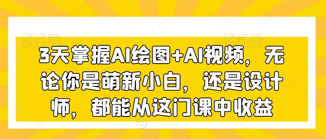 3天掌握AI绘图+AI视频，无论你是萌新小白，还是设计师，都能从这门课中收益-木石资源网