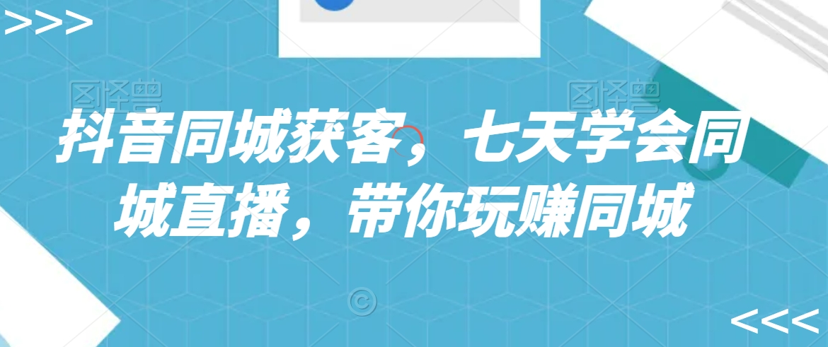 抖音同城获客，七天学会同城直播，带你玩赚同城-木石资源网