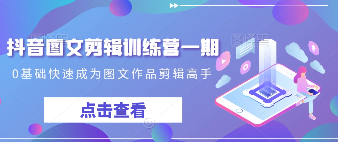 抖音图文剪辑训练营一期，0基础快速成为图文作品剪辑高手-木石资源网