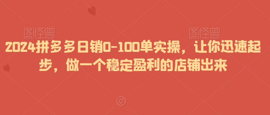 2024拼多多日销0-100单实操，让你迅速起步，做一个稳定盈利的店铺出来-木石资源网