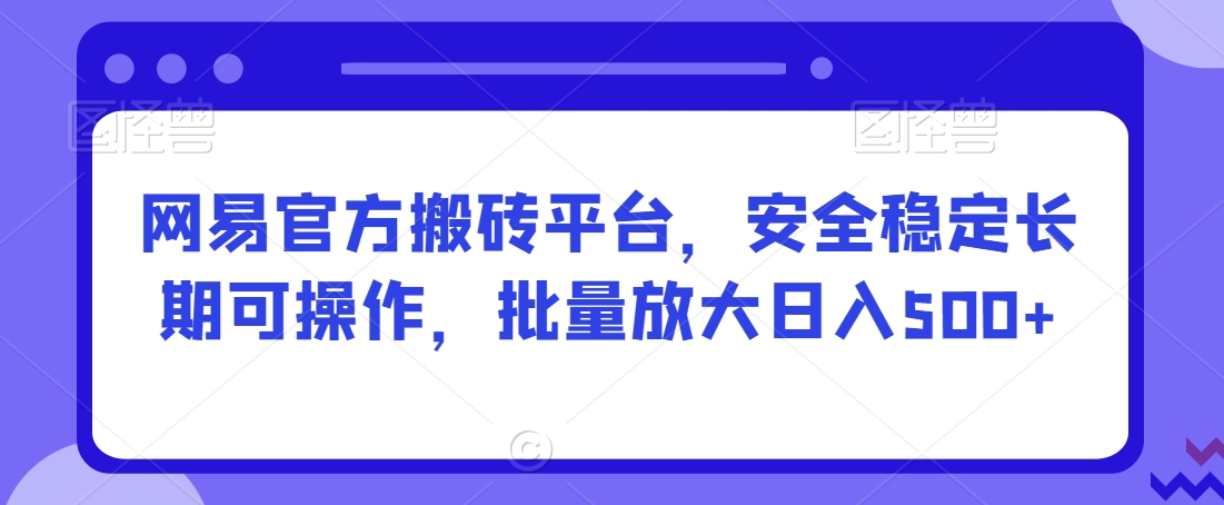 网易官方搬砖平台，安全稳定长期可操作，批量放大日入500+【揭秘】-木石资源网