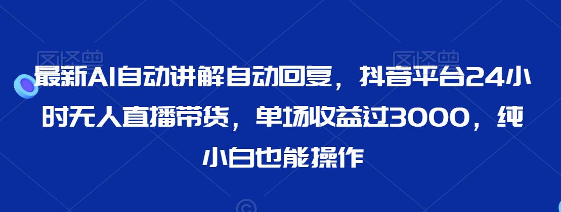 最新AI自动讲解自动回复，抖音平台24小时无人直播带货，单场收益过3000，纯小白也能操作【揭秘】-木石资源网