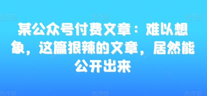 某公众号付费文章：难以想象，这篇狠辣的文章，居然能公开出来-木石资源网