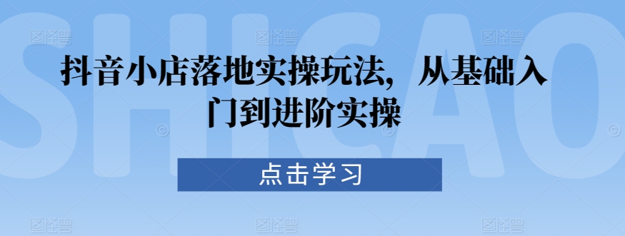 抖音小店落地实操玩法，从基础入门到进阶实操-木石资源网