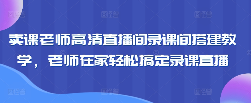 卖课老师高清直播间录课间搭建教学，老师在家轻松搞定录课直播-木石资源网