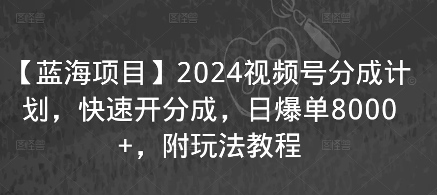 【蓝海项目】2024视频号分成计划，快速开分成，日爆单8000+，附玩法教程-木石资源网
