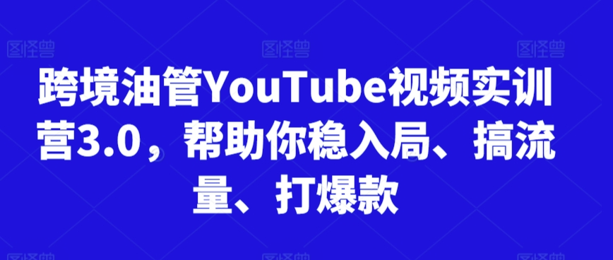 跨境油管YouTube视频实训营3.0，帮助你稳入局、搞流量、打爆款-木石资源网