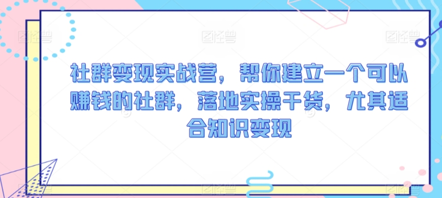 社群变现实战营，帮你建立一个可以赚钱的社群，落地实操干货，尤其适合知识变现-木石资源网