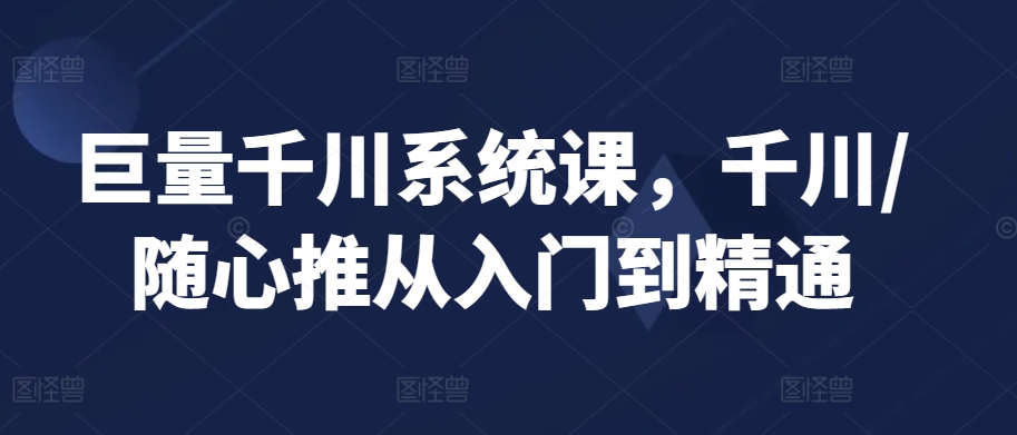 巨量千川系统课，千川/随心推从入门到精通-木石资源网