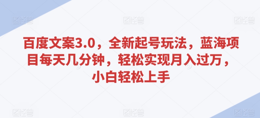 百度文案3.0，全新起号玩法，蓝海项目每天几分钟，轻松实现月入过万，小白轻松上手【揭秘】-木石资源网