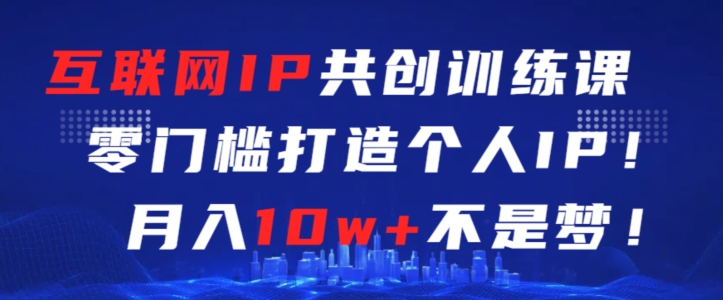 互联网IP共创训练课，零门槛零基础打造个人IP，月入10w+不是梦【揭秘】-木石资源网