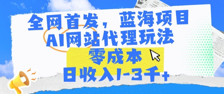 全网首发，蓝海项目，AI网站代理玩法，零成本日收入1-3千+【揭秘】-木石资源网