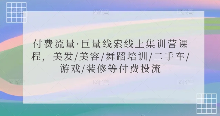 付费流量·巨量线索线上集训营课程，美发/美容/舞蹈培训/二手车/游戏/装修等付费投流-木石资源网