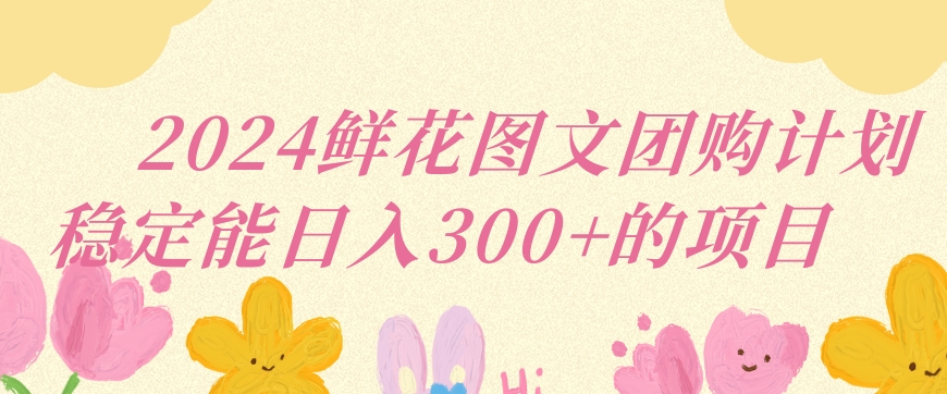 2024鲜花图文团购计划小白能稳定每日收入三位数的项目【揭秘】-木石资源网