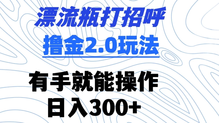 漂流瓶打招呼撸金2.0玩法，有手就能做，日入300+【揭秘】-木石资源网