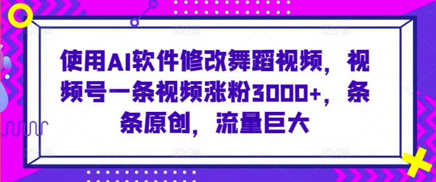 使用AI软件修改舞蹈视频，视频号一条视频涨粉3000+，条条原创，流量巨大【揭秘】-木石资源网