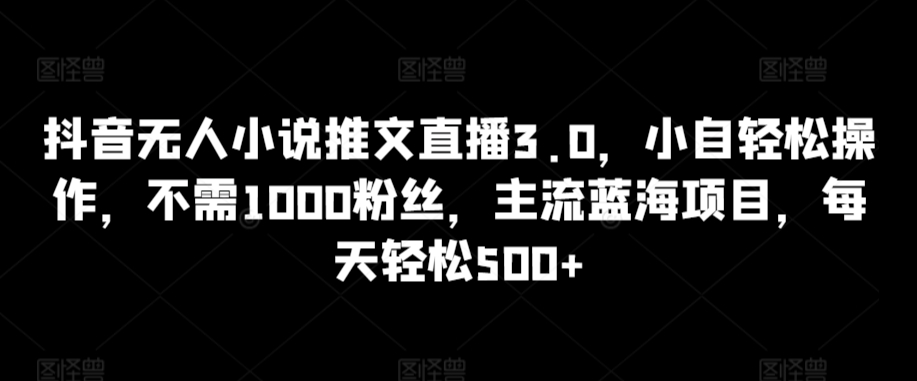 抖音无人小说推文直播3.0，小自轻松操作，不需1000粉丝，主流蓝海项目，每天轻松500+【揭秘】-木石资源网