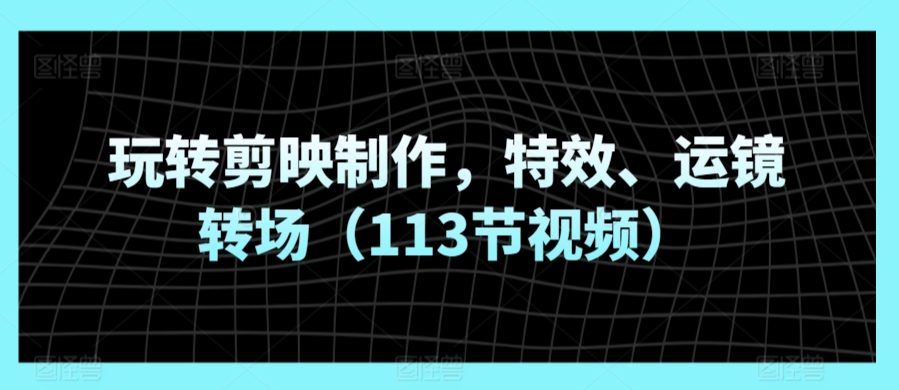 玩转剪映制作，特效、运镜转场（113节视频）-木石资源网