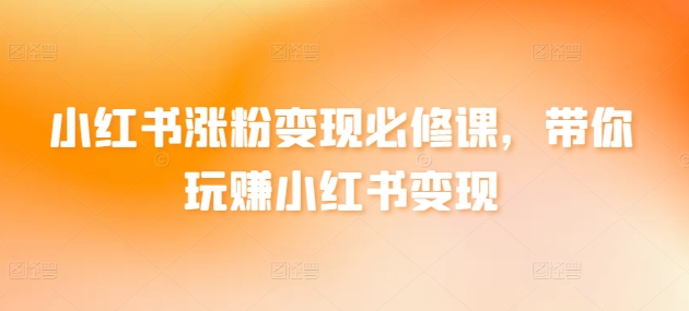 小红书涨粉变现必修课，带你玩赚小红书变现-木石资源网