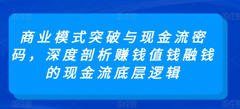 商业模式突破与现金流密码，深度剖析赚钱值钱融钱的现金流底层逻辑-木石资源网