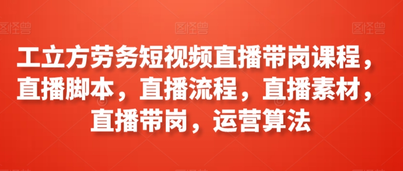 工立方劳务短视频直播带岗课程，直播脚本，直播流程，直播素材，直播带岗，运营算法-木石资源网
