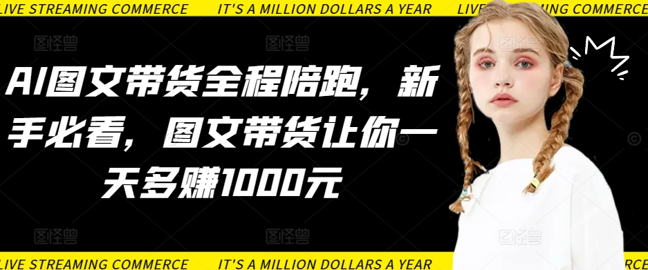 AI图文带货全程陪跑，新手必看，图文带货让你一天多赚1000元-木石资源网