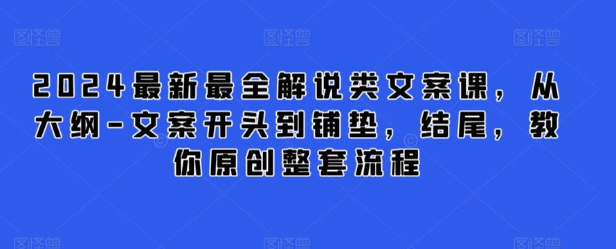 2024最新最全解说类文案课，从大纲-文案开头到铺垫，结尾，教你原创整套流程-木石资源网