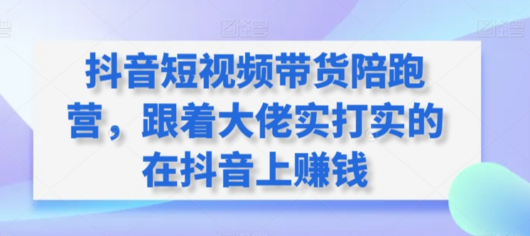 抖音短视频带货陪跑营，跟着大佬实打实的在抖音上赚钱-木石资源网
