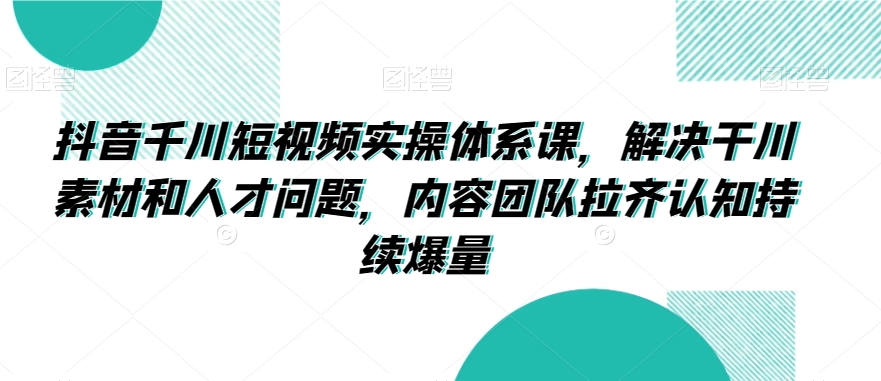 抖音千川短视频实操体系课，解决干川素材和人才问题，内容团队拉齐认知持续爆量-木石资源网