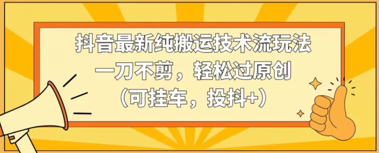 抖音最新纯搬运技术流玩法，一刀不剪，轻松过原创（可挂车，投抖+）【揭秘】-木石资源网