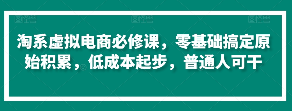 淘系虚拟电商必修课，零基础搞定原始积累，低成本起步，普通人可干-木石资源网