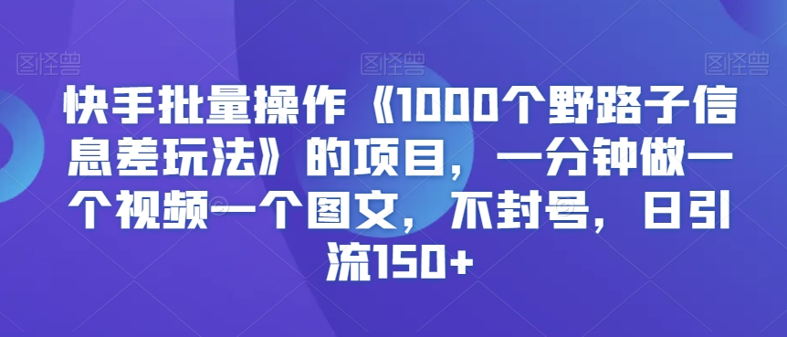 快手批量操作《1000个野路子信息差玩法》的项目，一分钟做一个视频一个图文，不封号，日引流150+【揭秘】-木石资源网