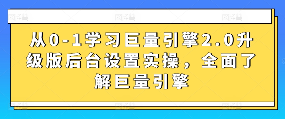 从0-1学习巨量引擎2.0升级版后台设置实操，全面了解巨量引擎-木石资源网