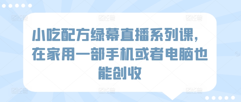 小吃配方绿幕直播系列课，在家用一部手机或者电脑也能创收-木石资源网