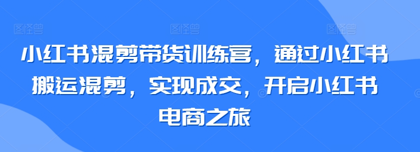 小红书混剪带货训练营，通过小红书搬运混剪，实现成交，开启小红书电商之旅-木石资源网