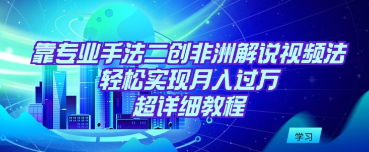 靠专业手法二创非洲解说视频玩法，轻松实现月入过万，超详细教程【揭秘】-木石资源网